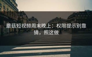 蘑菇短视频周末晚上：权限提示别靠猜，照这做