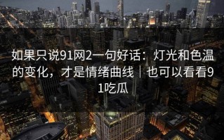 如果只说91网2一句好话：灯光和色温的变化，才是情绪曲线｜也可以看看91吃瓜