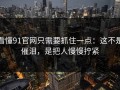 看懂91官网只需要抓住一点：这不是催泪，是把人慢慢拧紧