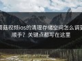 蘑菇视频ios的清理存储空间怎么调更顺手？关键点都写在这里