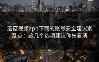 蘑菇视频app下载的账号安全建议别乱点：这几个选项建议你先看清