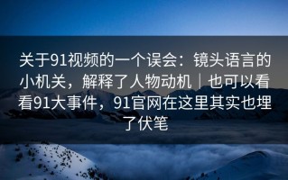 关于91视频的一个误会：镜头语言的小机关，解释了人物动机｜也可以看看91大事件，91官网在这里其实也埋了伏笔