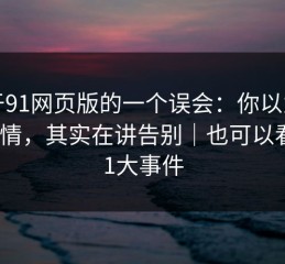 关于91网页版的一个误会：你以为在讲爱情，其实在讲告别｜也可以看看91大事件