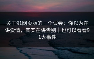 关于91网页版的一个误会：你以为在讲爱情，其实在讲告别｜也可以看看91大事件