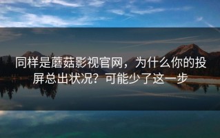 同样是蘑菇影视官网，为什么你的投屏总出状况？可能少了这一步