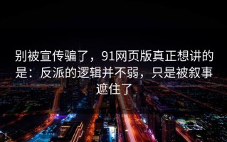 别被宣传骗了，91网页版真正想讲的是：反派的逻辑并不弱，只是被叙事遮住了