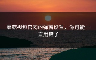 蘑菇视频官网的弹窗设置，你可能一直用错了