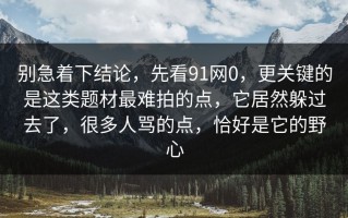 别急着下结论，先看91网0，更关键的是这类题材最难拍的点，它居然躲过去了，很多人骂的点，恰好是它的野心