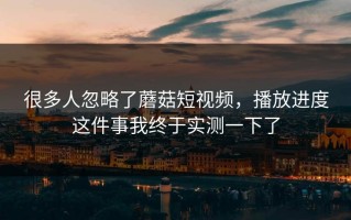 很多人忽略了蘑菇短视频，播放进度这件事我终于实测一下了