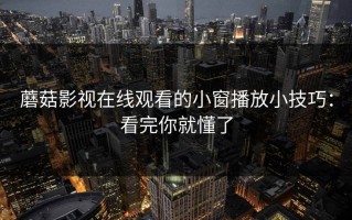 蘑菇影视在线观看的小窗播放小技巧：看完你就懂了