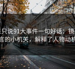 如果只说91大事件一句好话：镜头语言的小机关，解释了人物动机