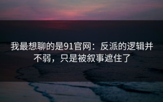 我最想聊的是91官网：反派的逻辑并不弱，只是被叙事遮住了