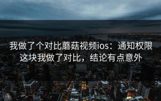 我做了个对比蘑菇视频ios：通知权限这块我做了对比，结论有点意外