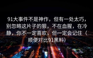 91大事件不是神作，但有一处太巧，别忽略这片子的狠，不在血腥，在冷静，你不一定喜欢，但一定会记住（顺便对比91黑料）