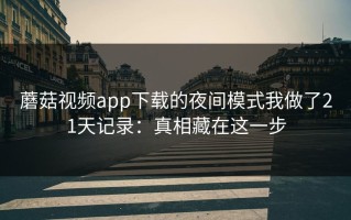 蘑菇视频app下载的夜间模式我做了21天记录：真相藏在这一步