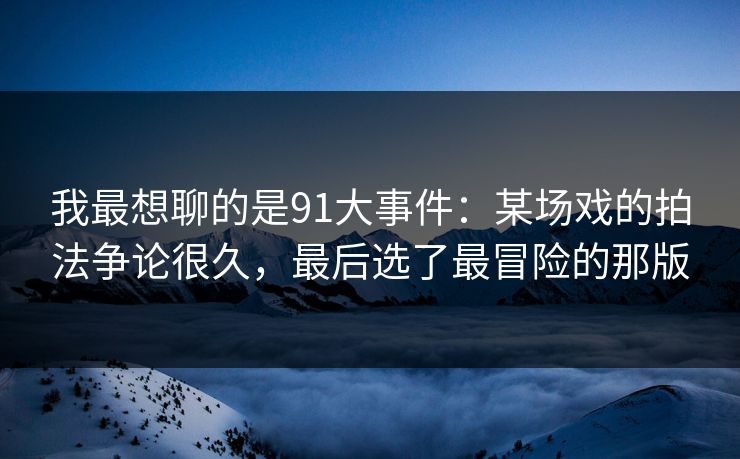 我最想聊的是91大事件:某场戏的拍法争论很久,最后选了最冒险的那版-第1张图片-蘑菇视频官网 - 最新版APP下载中心 我最想聊的是91大事件:某场戏的拍法争论很久,最后选了最冒险的那版-第1张图片-蘑菇视频官网 - 最新版APP下载中心