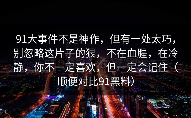 91大事件不是神作，但有一处太巧，别忽略这片子的狠，不在血腥，在冷静，你不一定喜欢，但一定会记住（顺便对比91黑料）-第1张图片-蘑菇视频官网 - 最新版APP下载中心