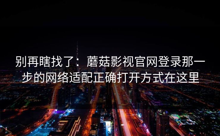 别再瞎找了：蘑菇影视官网登录那一步的网络适配正确打开方式在这里-第1张图片-蘑菇视频官网 - 最新版APP下载中心