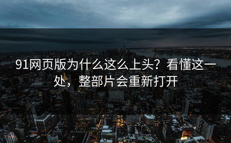 91网页版为什么这么上头？看懂这一处，整部片会重新打开