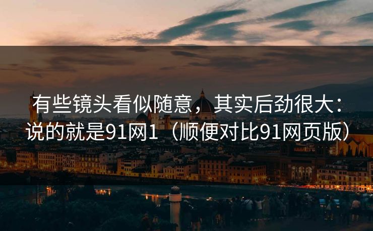 有些镜头看似随意，其实后劲很大：说的就是91网1（顺便对比91网页版）-第1张图片-蘑菇视频官网 - 最新版APP下载中心