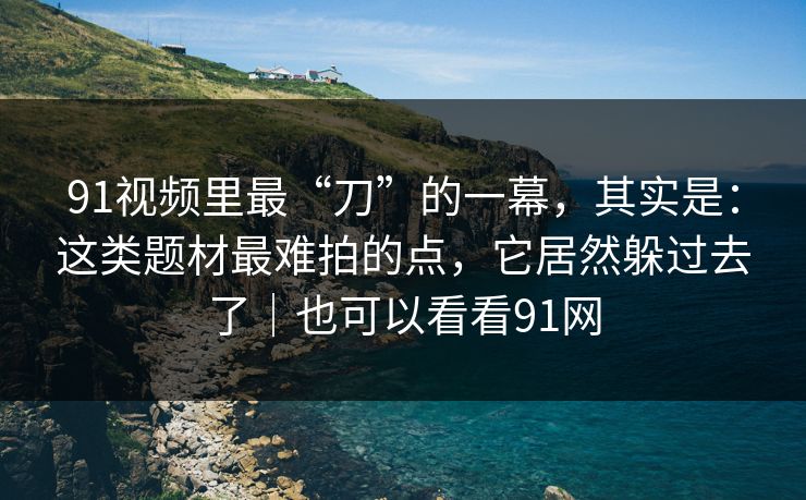 91视频里最“刀”的一幕，其实是：这类题材最难拍的点，它居然躲过去了｜也可以看看91网-第1张图片-蘑菇视频官网 - 最新版APP下载中心
