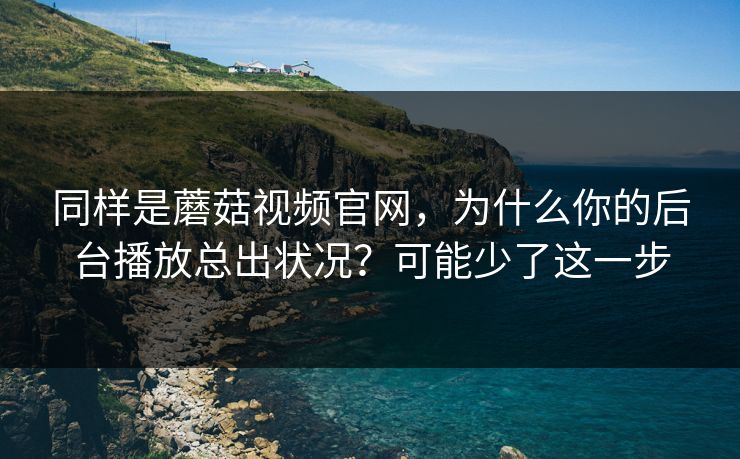 同样是蘑菇视频官网，为什么你的后台播放总出状况？可能少了这一步-第1张图片-蘑菇视频官网 - 最新版APP下载中心