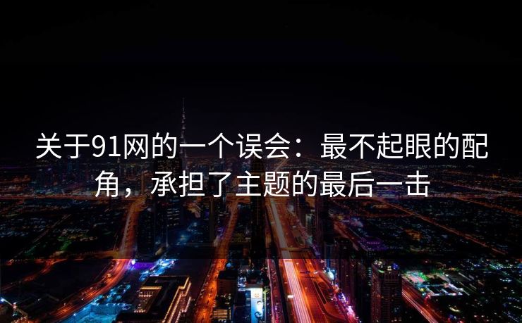 关于91网的一个误会：最不起眼的配角，承担了主题的最后一击-第1张图片-蘑菇视频官网 - 最新版APP下载中心