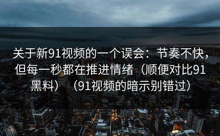 关于新91视频的一个误会:节奏不快,但每一秒都在推进情绪(顺便对比91黑料)(91视频的暗示别错过)-第1张图片-蘑菇视频官网 - 最新版APP下载中心 关于新91视频的一个误会:节奏不快,但每一秒都在推进情绪(顺便对比91黑料)(91视频的暗示别错过)-第1张图片-蘑菇视频官网 - 最新版APP下载中心