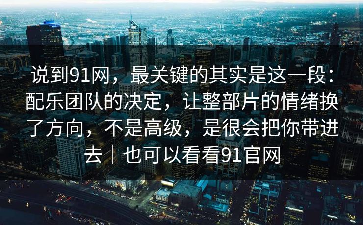 说到91网，最关键的其实是这一段：配乐团队的决定，让整部片的情绪换了方向，不是高级，是很会把你带进去｜也可以看看91官网