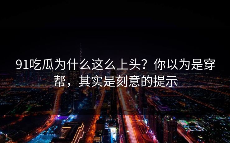 91吃瓜为什么这么上头？你以为是穿帮，其实是刻意的提示-第1张图片-蘑菇视频官网 - 最新版APP下载中心