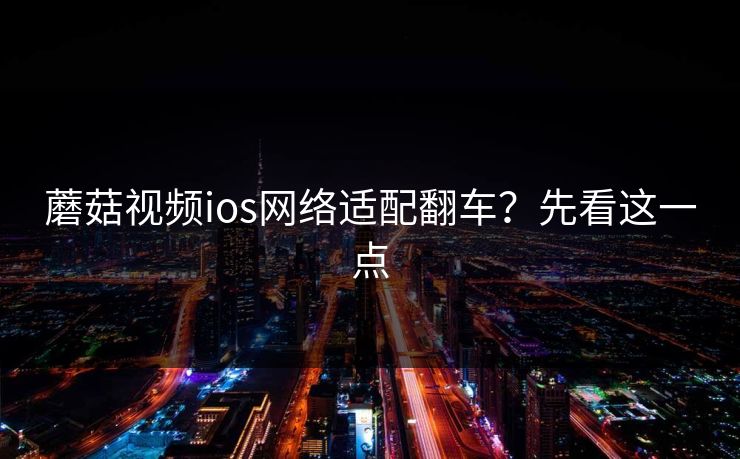 蘑菇视频ios网络适配翻车？先看这一点