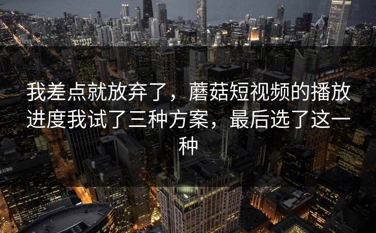 我差点就放弃了，蘑菇短视频的播放进度我试了三种方案，最后选了这一种-第1张图片-蘑菇视频官网 - 最新版APP下载中心