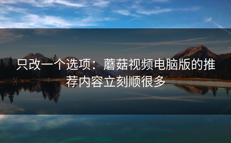 只改一个选项：蘑菇视频电脑版的推荐内容立刻顺很多