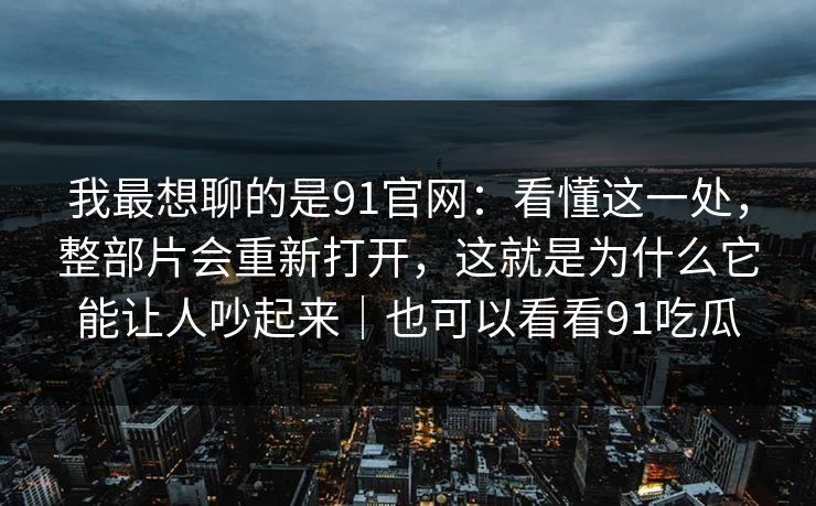 我最想聊的是91官网：看懂这一处，整部片会重新打开，这就是为什么它能让人吵起来｜也可以看看91吃瓜-第1张图片-蘑菇视频官网 - 最新版APP下载中心