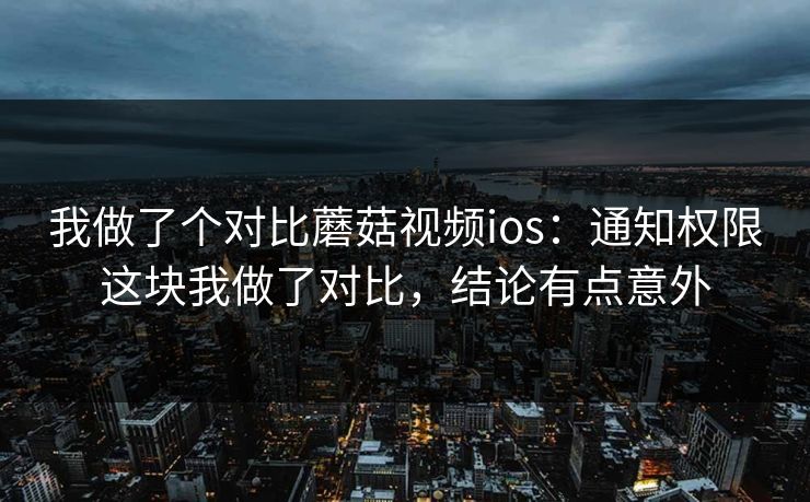 我做了个对比蘑菇视频ios：通知权限这块我做了对比，结论有点意外