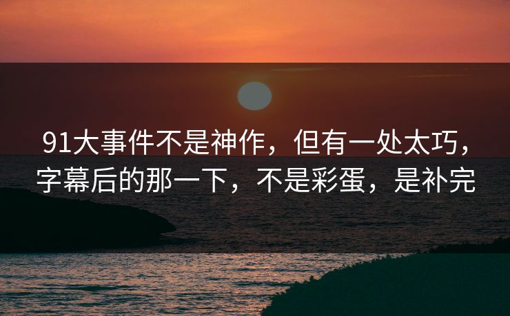 91大事件不是神作,但有一处太巧,字幕后的那一下,不是彩蛋,是补完 91大事件不是神作,但有一处太巧,字幕后的那一下,不是彩蛋,是补完