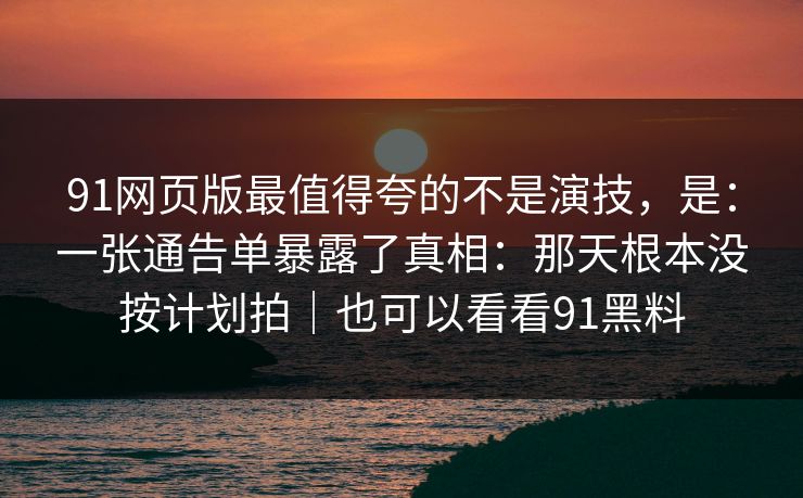 91网页版最值得夸的不是演技,是:一张通告单暴露了真相:那天根本没按计划拍|也可以看看91黑料 91网页版最值得夸的不是演技,是:一张通告单暴露了真相:那天根本没按计划拍|也可以看看91黑料
