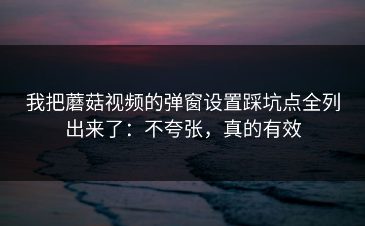 我把蘑菇视频的弹窗设置踩坑点全列出来了：不夸张，真的有效