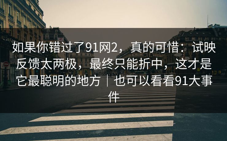如果你错过了91网2,真的可惜:试映反馈太两极,最终只能折中,这才是它最聪明的地方|也可以看看91大事件 如果你错过了91网2,真的可惜:试映反馈太两极,最终只能折中,这才是它最聪明的地方|也可以看看91大事件