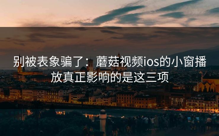 别被表象骗了：蘑菇视频ios的小窗播放真正影响的是这三项