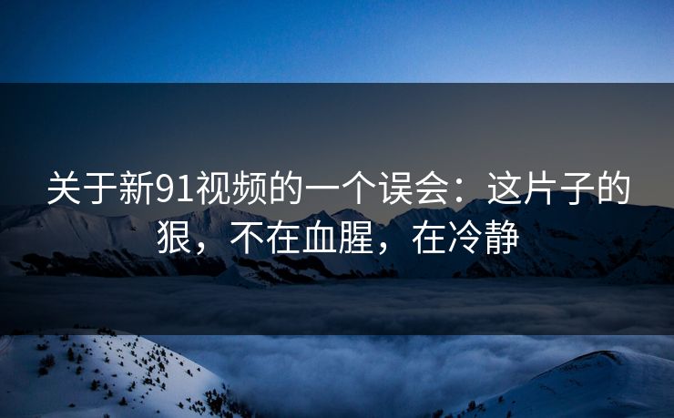 关于新91视频的一个误会：这片子的狠，不在血腥，在冷静