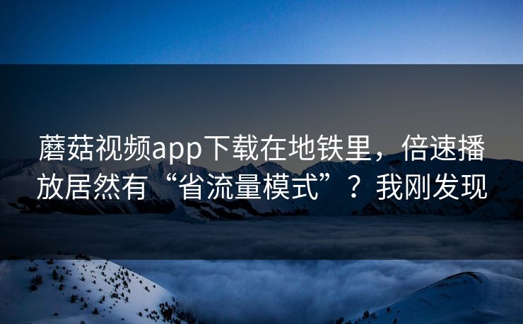 蘑菇视频app下载在地铁里，倍速播放居然有“省流量模式”？我刚发现