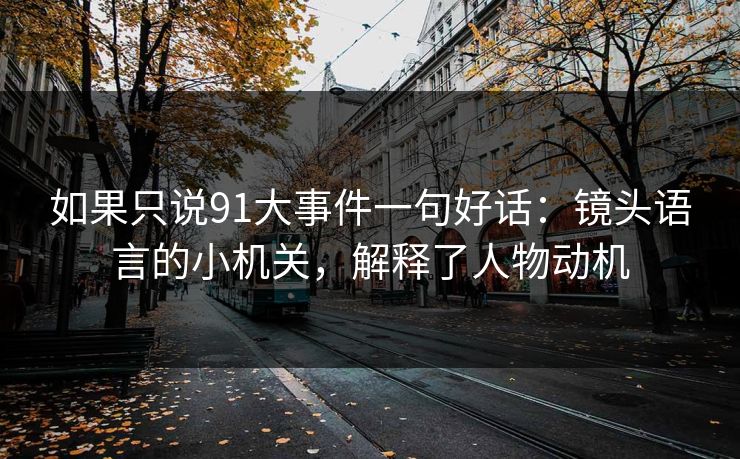 如果只说91大事件一句好话:镜头语言的小机关,解释了人物动机 如果只说91大事件一句好话:镜头语言的小机关,解释了人物动机