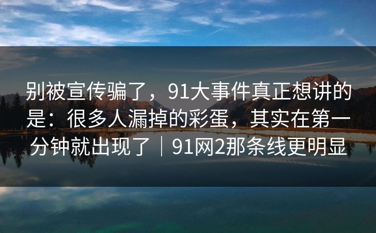 别被宣传骗了，91大事件真正想讲的是：很多人漏掉的彩蛋，其实在第一分钟就出现了｜91网2那条线更明显