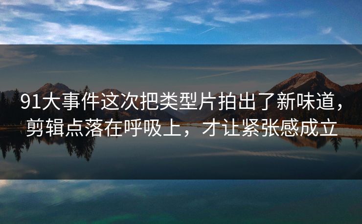 91大事件这次把类型片拍出了新味道，剪辑点落在呼吸上，才让紧张感成立