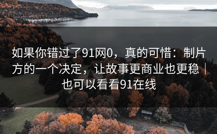 如果你错过了91网0，真的可惜：制片方的一个决定，让故事更商业也更稳｜也可以看看91在线