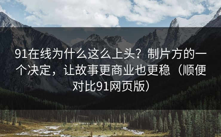 91在线为什么这么上头？制片方的一个决定，让故事更商业也更稳（顺便对比91网页版）