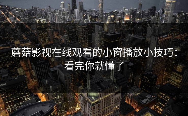 蘑菇影视在线观看的小窗播放小技巧：看完你就懂了-第1张图片-蘑菇视频官网 - 最新版APP下载中心