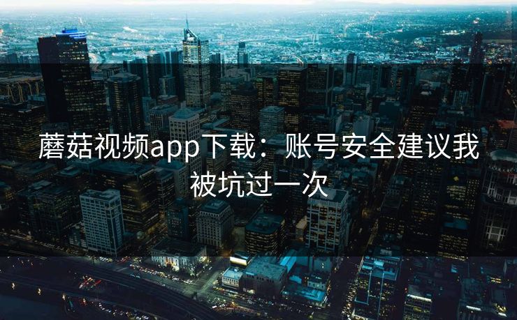 蘑菇视频app下载：账号安全建议我被坑过一次