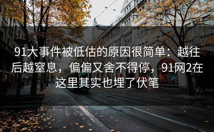 91大事件被低估的原因很简单：越往后越窒息，偏偏又舍不得停，91网2在这里其实也埋了伏笔